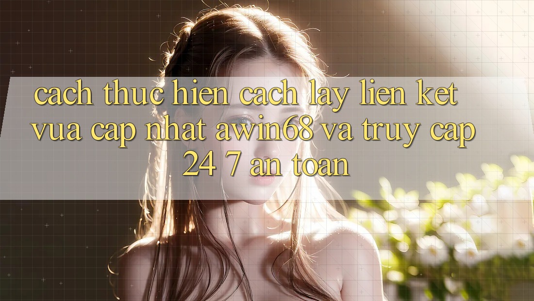 Cách thực hiện cách lấy liên kết vừa cập nhật awin68 và truy cập 24/7 an toàn Cách thực hiện cách lấy liên kết vừa cập nhật awin68 và truy cập 24/7 an toàn