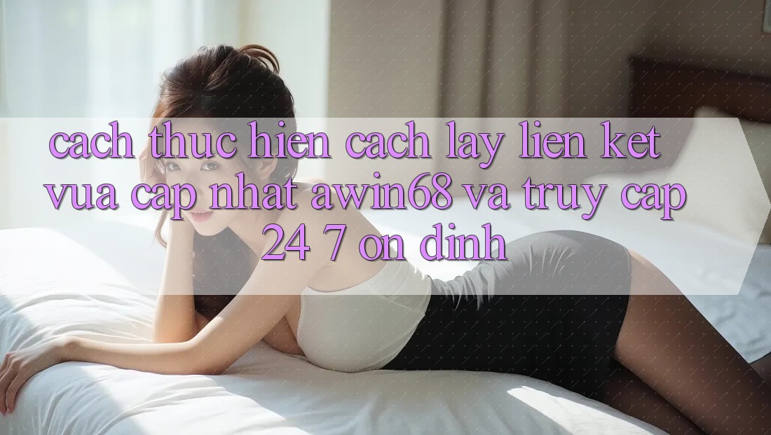 Cách thực hiện cách lấy liên kết vừa cập nhật awin68 và truy cập 24/7 ổn định