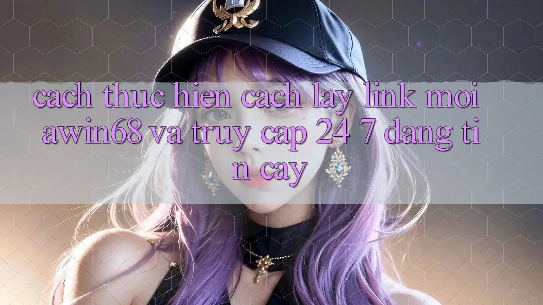 Cách thực hiện cách lấy link mới awin68 và truy cập 24/7 đáng tin cậy Cách thực hiện cách lấy link mới awin68 và truy cập 24/7 đáng tin cậy