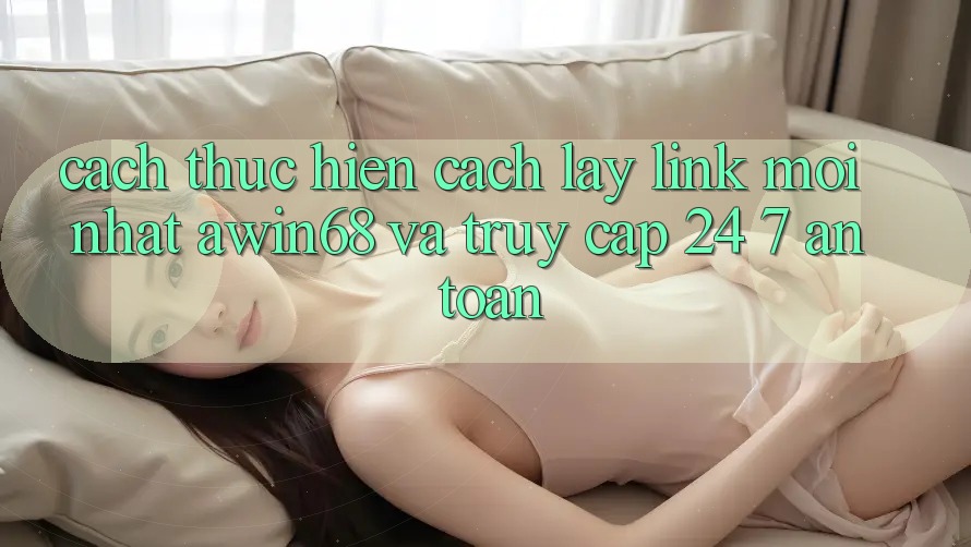 Cách thực hiện cách lấy link mới nhất awin68 và truy cập 24/7 an toàn
