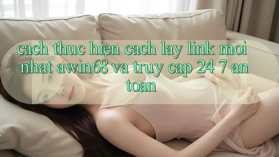 Cách thực hiện cách lấy link mới nhất awin68 và truy cập 24/7 an toàn