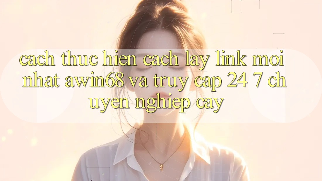 Cách thực hiện cách lấy link mới nhất awin68 và truy cập 24/7 chuyên nghiệp cậy Cách thực hiện cách lấy link mới nhất awin68 và truy cập 24/7 chuyên nghiệp cậy