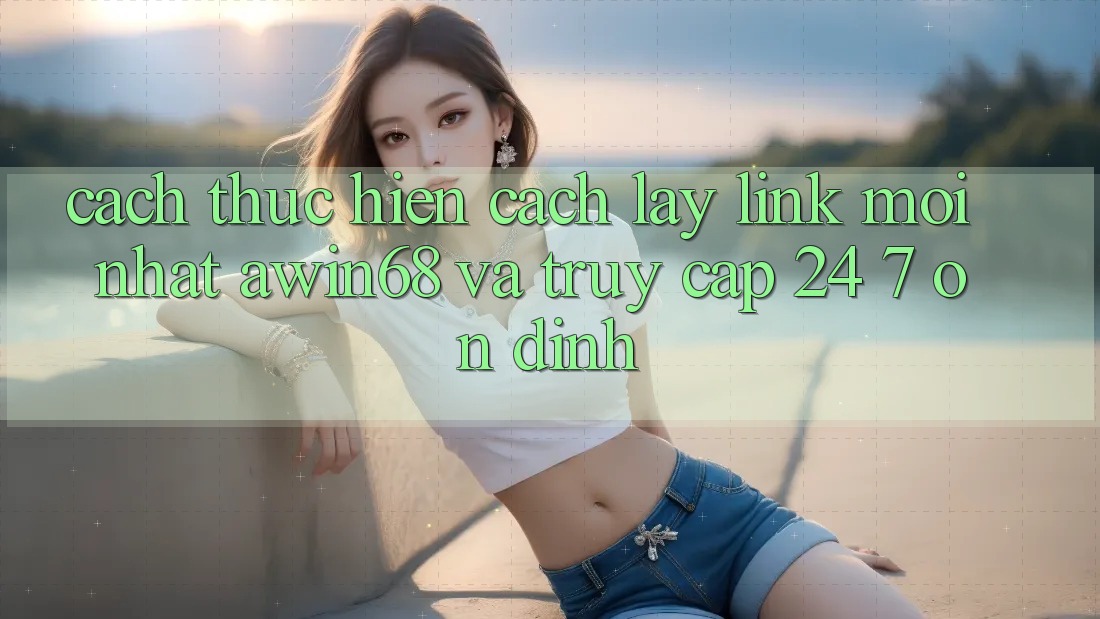 Cách thực hiện cách lấy link mới nhất awin68 và truy cập 24/7 ổn định Cách thực hiện cách lấy link mới nhất awin68 và truy cập 24/7 ổn định