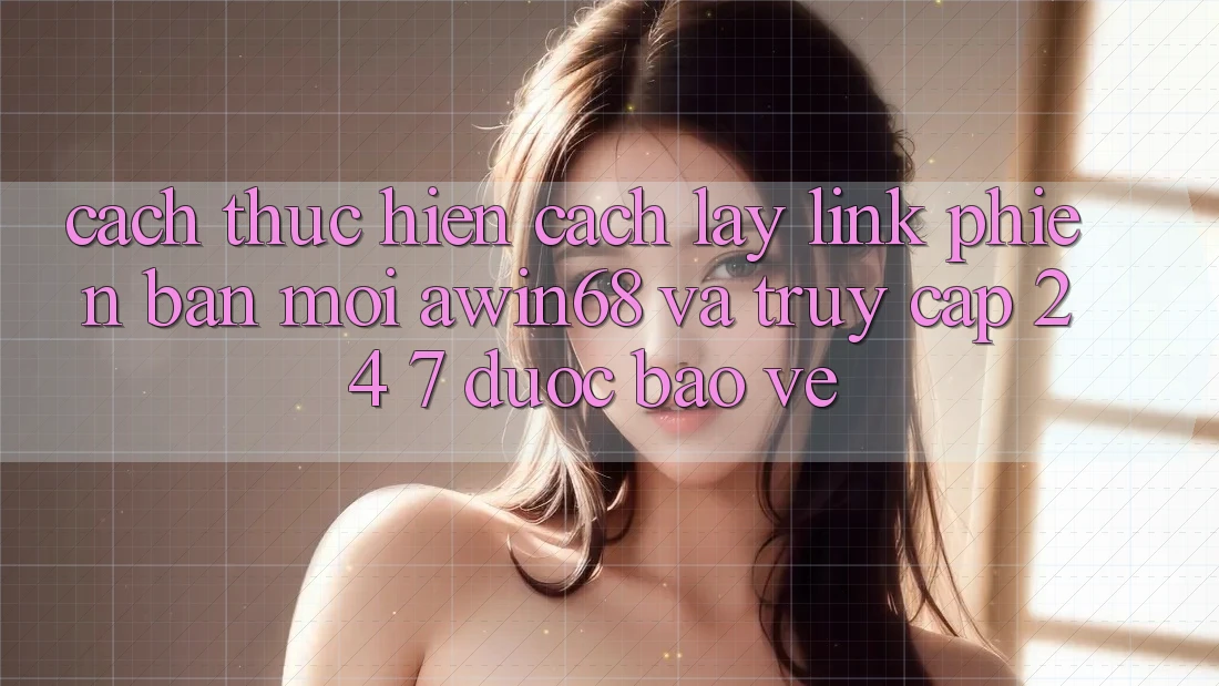 Cách thực hiện cách lấy link phiên bản mới awin68 và truy cập 24/7 được bảo vệ