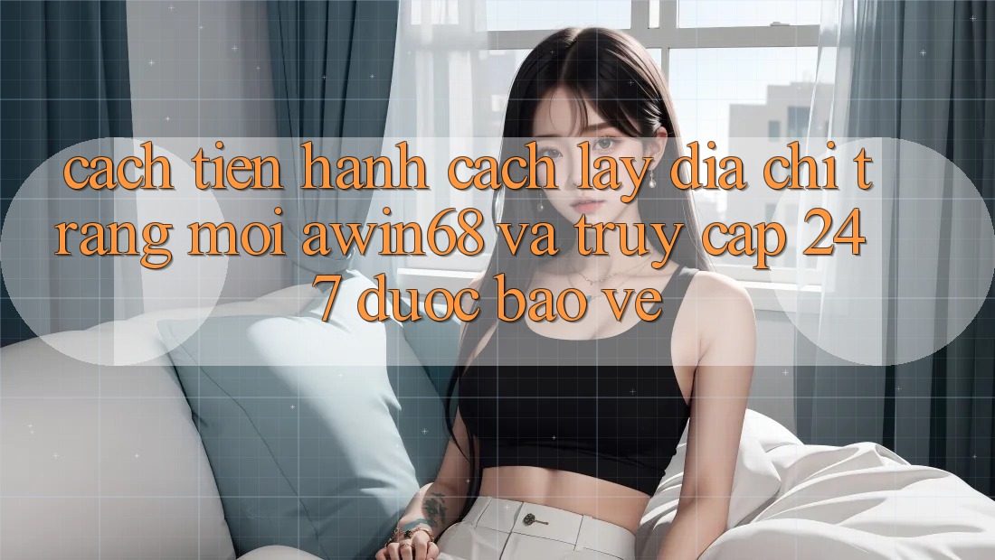 Cách tiến hành cách lấy địa chỉ trang mới awin68 và truy cập 24/7 được bảo vệ Cách tiến hành cách lấy địa chỉ trang mới awin68 và truy cập 24/7 được bảo vệ