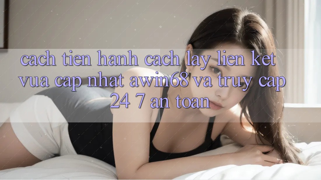 Cách tiến hành cách lấy liên kết vừa cập nhật awin68 và truy cập 24/7 an toàn