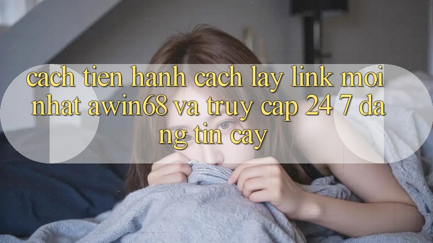 Cách tiến hành cách lấy link mới nhất awin68 và truy cập 24/7 đáng tin cậy