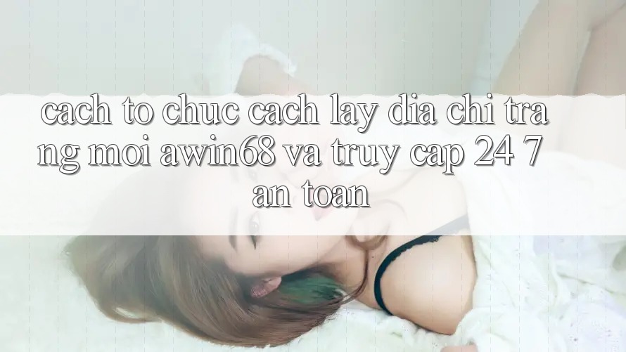 Cách tổ chức cách lấy địa chỉ trang mới awin68 và truy cập 24/7 an toàn Cách tổ chức cách lấy địa chỉ trang mới awin68 và truy cập 24/7 an toàn