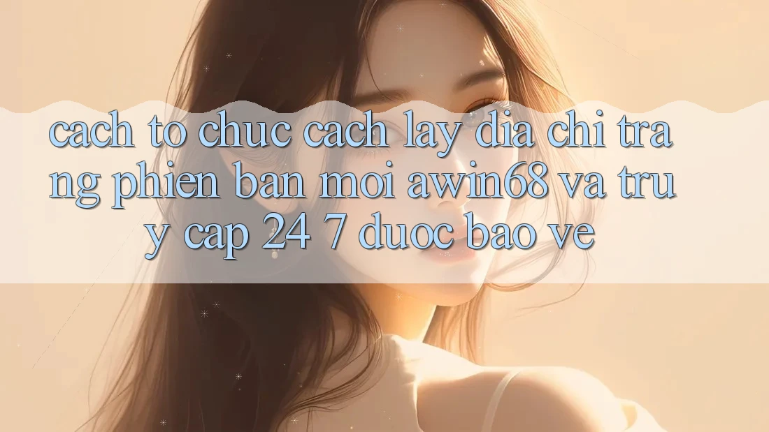 Cách tổ chức cách lấy địa chỉ trang phiên bản mới awin68 và truy cập 24/7 được bảo vệ