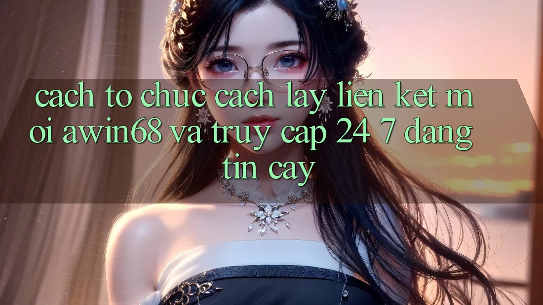 Cách tổ chức cách lấy liên kết mới awin68 và truy cập 24/7 đáng tin cậy
