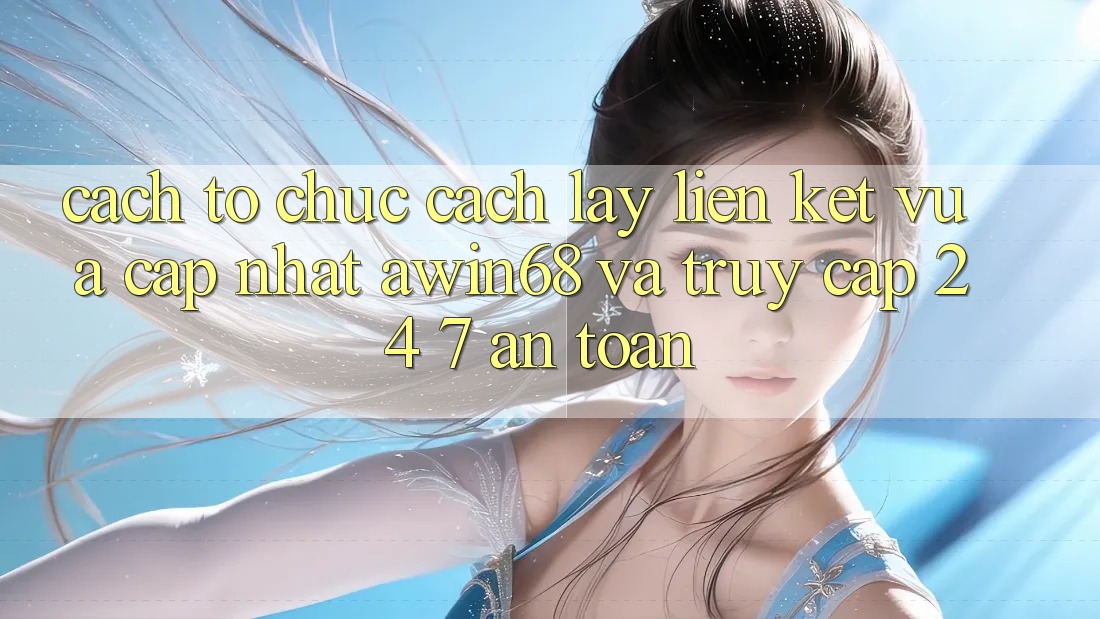 Cách tổ chức cách lấy liên kết vừa cập nhật awin68 và truy cập 24/7 an toàn