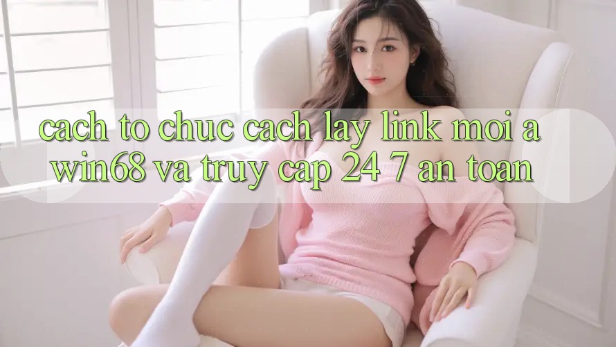 Cách tổ chức cách lấy link mới awin68 và truy cập 24/7 an toàn Cách tổ chức cách lấy link mới awin68 và truy cập 24/7 an toàn