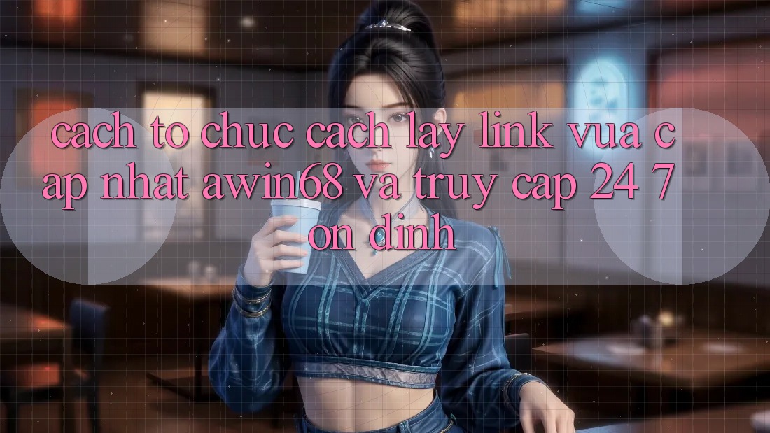 Cách tổ chức cách lấy link vừa cập nhật awin68 và truy cập 24/7 ổn định