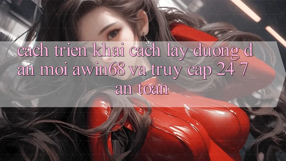Cách triển khai cách lấy đường dẫn mới awin68 và truy cập 24/7 an toàn