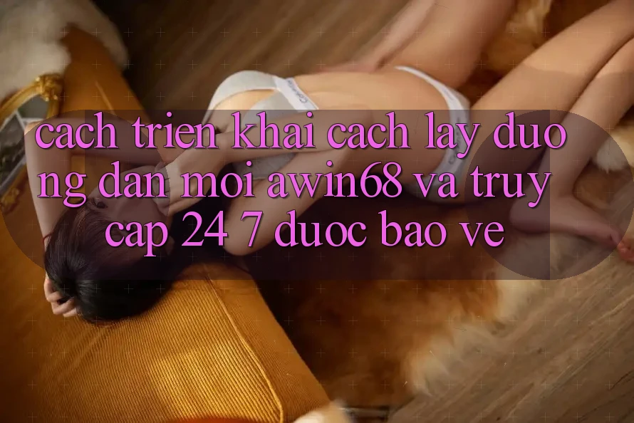 Cách triển khai cách lấy đường dẫn mới awin68 và truy cập 24/7 được bảo vệ Cách triển khai cách lấy đường dẫn mới awin68 và truy cập 24/7 được bảo vệ