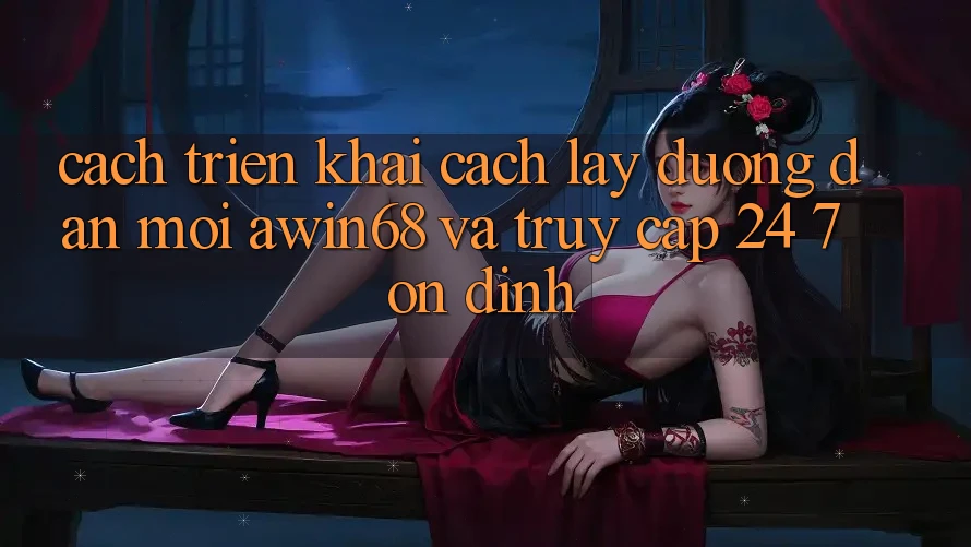 Cách triển khai cách lấy đường dẫn mới awin68 và truy cập 24/7 ổn định Cách triển khai cách lấy đường dẫn mới awin68 và truy cập 24/7 ổn định