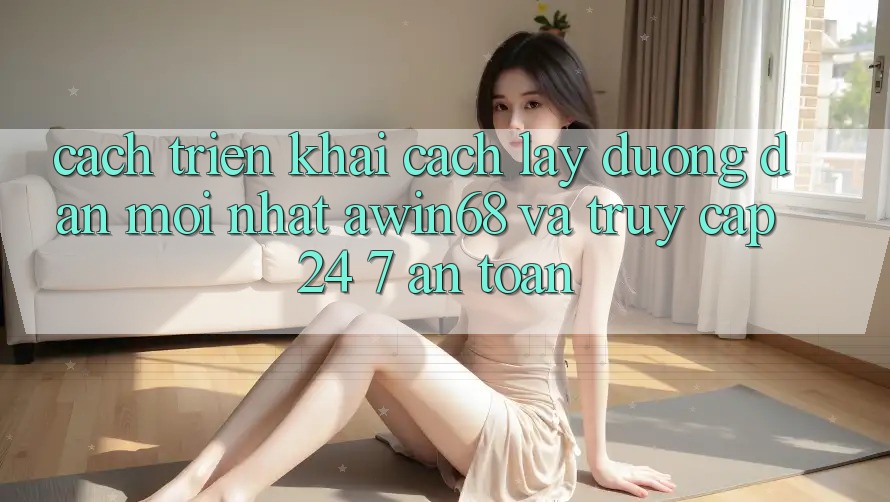 Cách triển khai cách lấy đường dẫn mới nhất awin68 và truy cập 24/7 an toàn