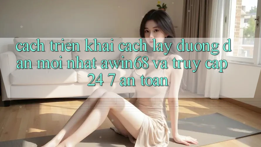 Cách triển khai cách lấy đường dẫn mới nhất awin68 và truy cập 24/7 an toàn