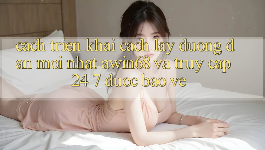Cách triển khai cách lấy đường dẫn mới nhất awin68 và truy cập 24/7 được bảo vệ