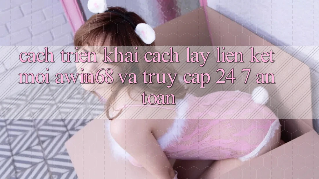 Cách triển khai cách lấy liên kết mới awin68 và truy cập 24/7 an toàn