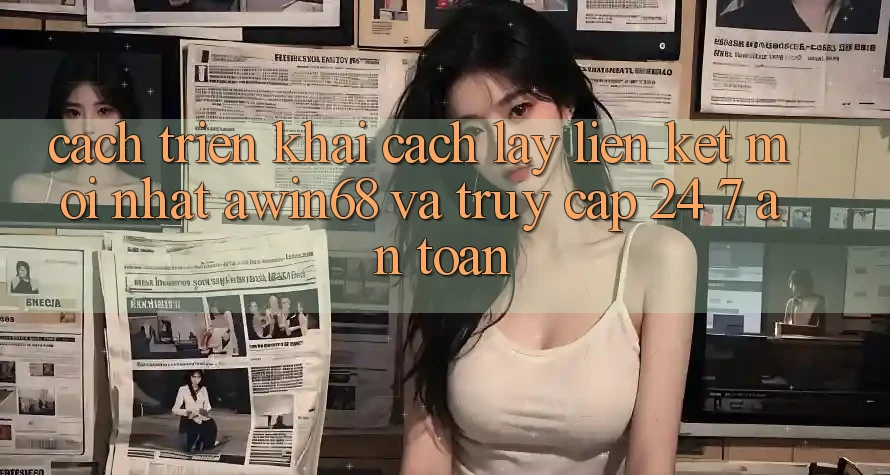 Cách triển khai cách lấy liên kết mới nhất awin68 và truy cập 24/7 an toàn
