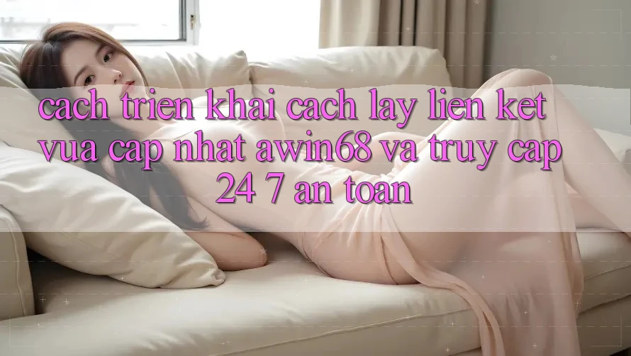 Cách triển khai cách lấy liên kết vừa cập nhật awin68 và truy cập 24/7 an toàn