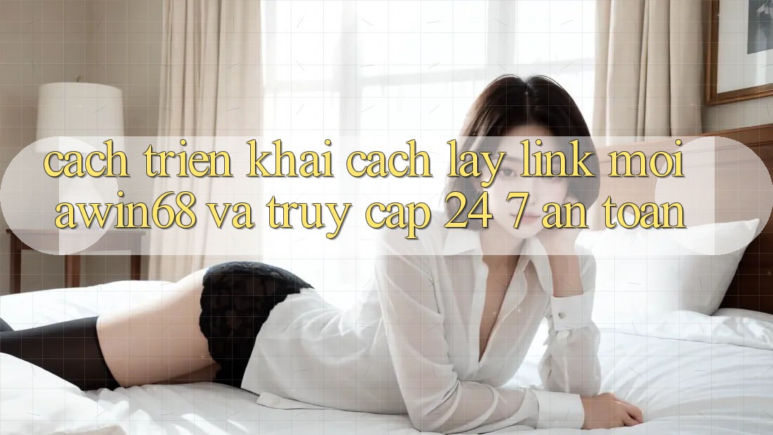 Cách triển khai cách lấy link mới awin68 và truy cập 24/7 an toàn