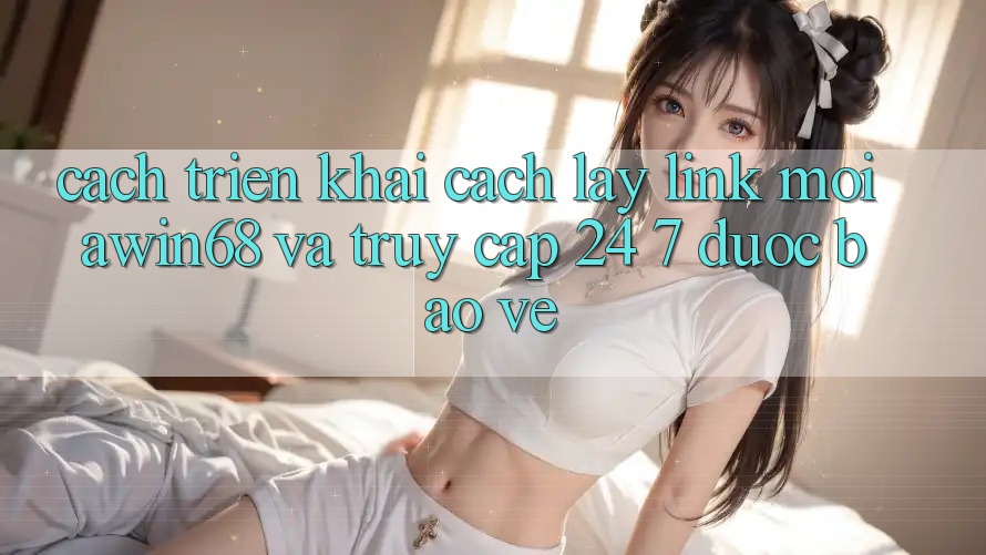Cách triển khai cách lấy link mới awin68 và truy cập 24/7 được bảo vệ Cách triển khai cách lấy link mới awin68 và truy cập 24/7 được bảo vệ