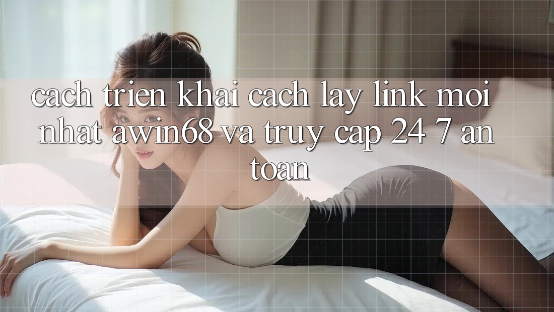 Cách triển khai cách lấy link mới nhất awin68 và truy cập 24/7 an toàn