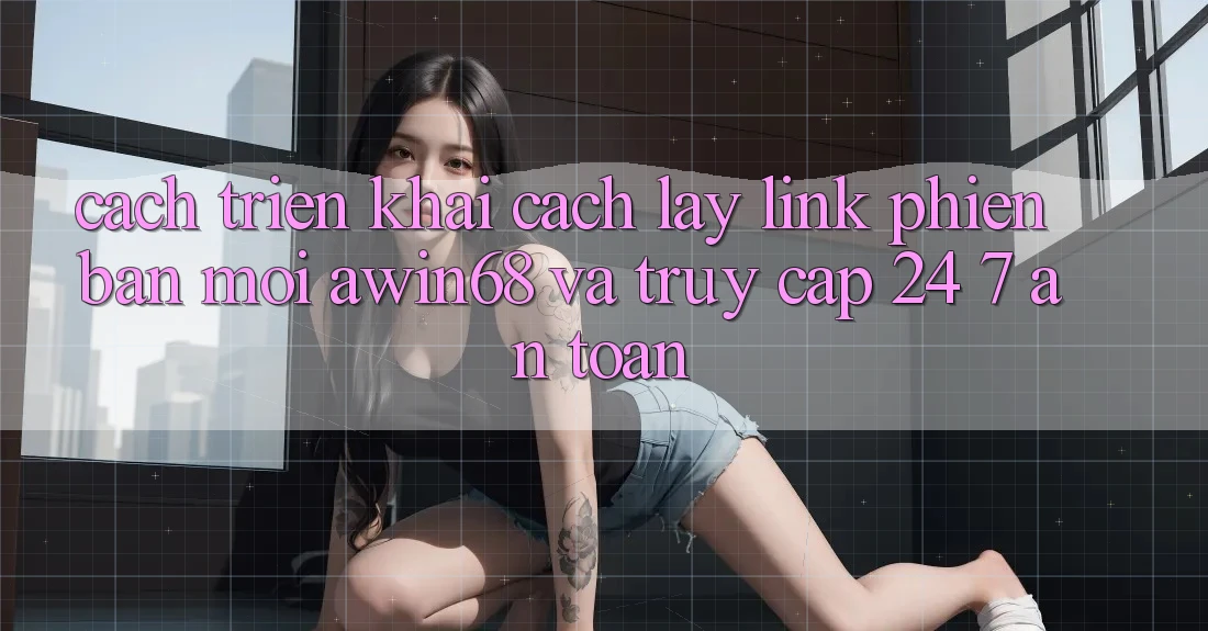 Cách triển khai cách lấy link phiên bản mới awin68 và truy cập 24/7 an toàn