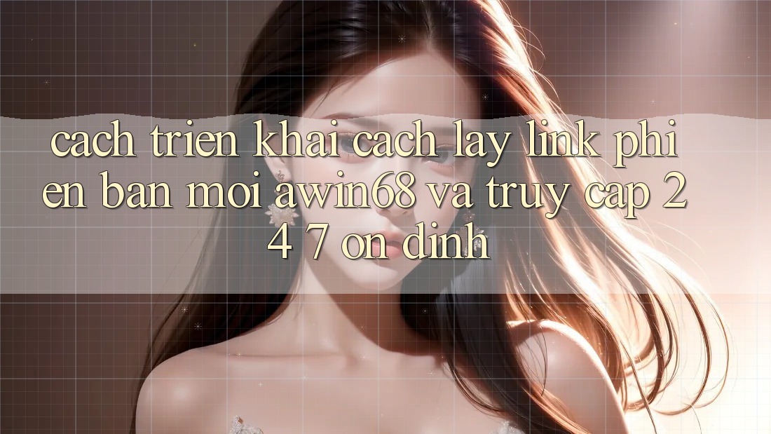 Cách triển khai cách lấy link phiên bản mới awin68 và truy cập 24/7 ổn định
