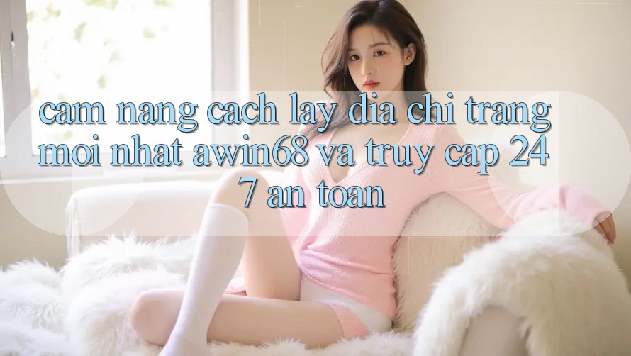 Cẩm nang cách lấy địa chỉ trang mới nhất awin68 và truy cập 24/7 an toàn Cẩm nang cách lấy địa chỉ trang mới nhất awin68 và truy cập 24/7 an toàn