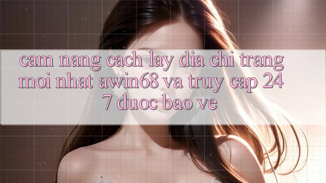 Cẩm nang cách lấy địa chỉ trang mới nhất awin68 và truy cập 24/7 được bảo vệ