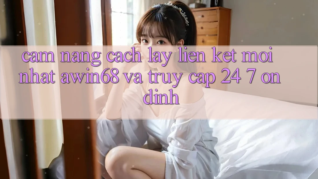 Cẩm nang cách lấy liên kết mới nhất awin68 và truy cập 24/7 ổn định