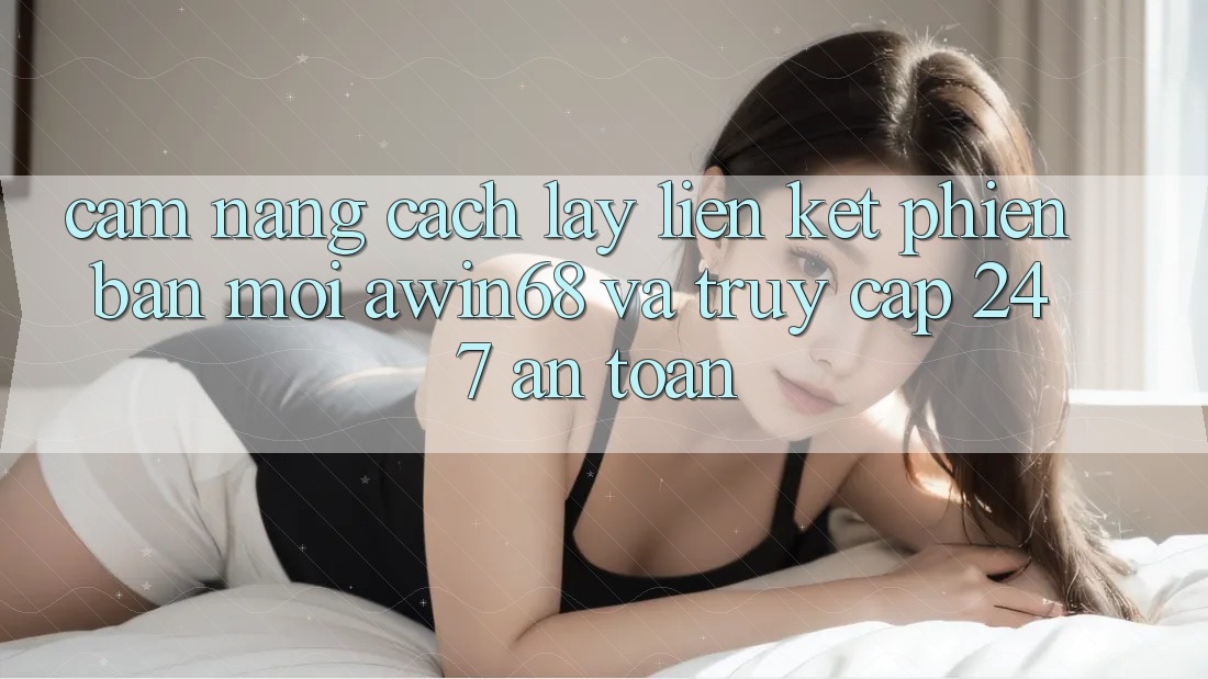 Cẩm nang cách lấy liên kết phiên bản mới awin68 và truy cập 24/7 an toàn