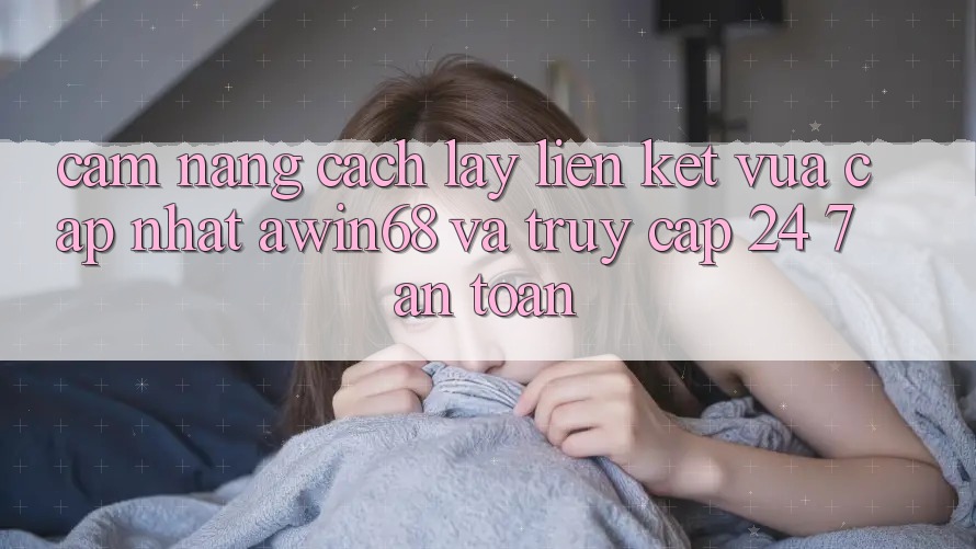 Cẩm nang cách lấy liên kết vừa cập nhật awin68 và truy cập 24/7 an toàn Cẩm nang cách lấy liên kết vừa cập nhật awin68 và truy cập 24/7 an toàn