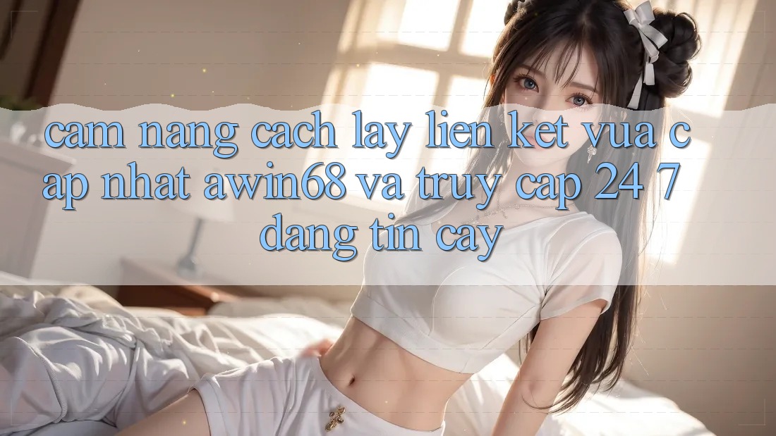 Cẩm nang cách lấy liên kết vừa cập nhật awin68 và truy cập 24/7 đáng tin cậy Cẩm nang cách lấy liên kết vừa cập nhật awin68 và truy cập 24/7 đáng tin cậy