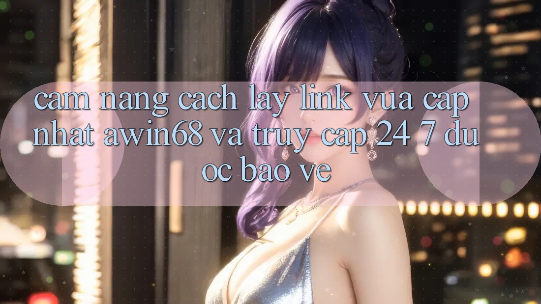 Cẩm nang cách lấy link vừa cập nhật awin68 và truy cập 24/7 được bảo vệ