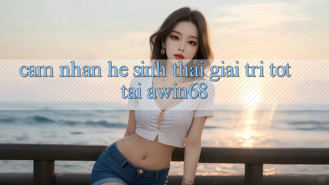 Cảm nhận hệ sinh thái giải trí tốt tại awin68 Cảm nhận hệ sinh thái giải trí tốt tại awin68