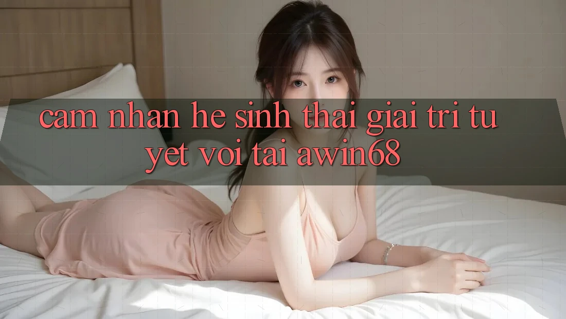 Cảm nhận hệ sinh thái giải trí tuyệt vời tại awin68 Cảm nhận hệ sinh thái giải trí tuyệt vời tại awin68