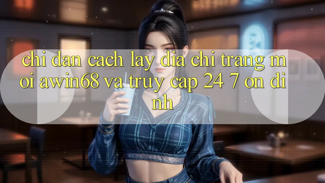 Chỉ dẫn cách lấy địa chỉ trang mới awin68 và truy cập 24/7 ổn định