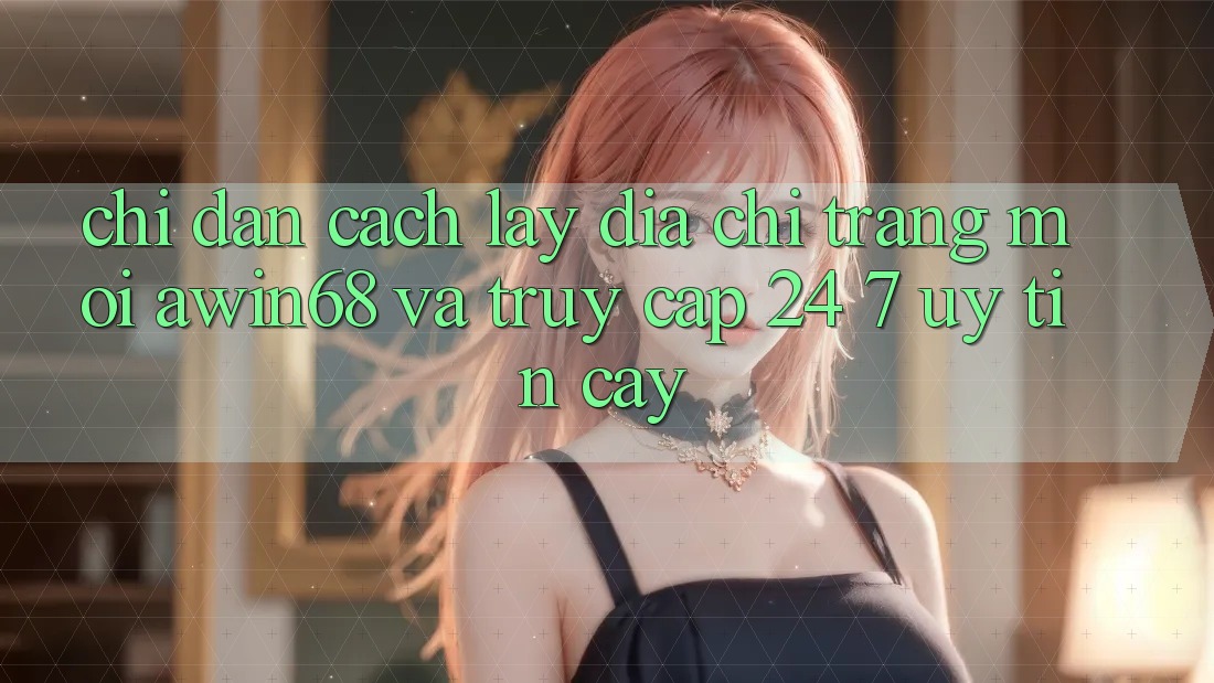 Chỉ dẫn cách lấy địa chỉ trang mới awin68 và truy cập 24/7 uy tín cậy