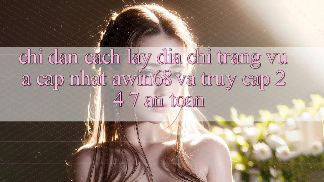 Chỉ dẫn cách lấy địa chỉ trang vừa cập nhật awin68 và truy cập 24/7 an toàn