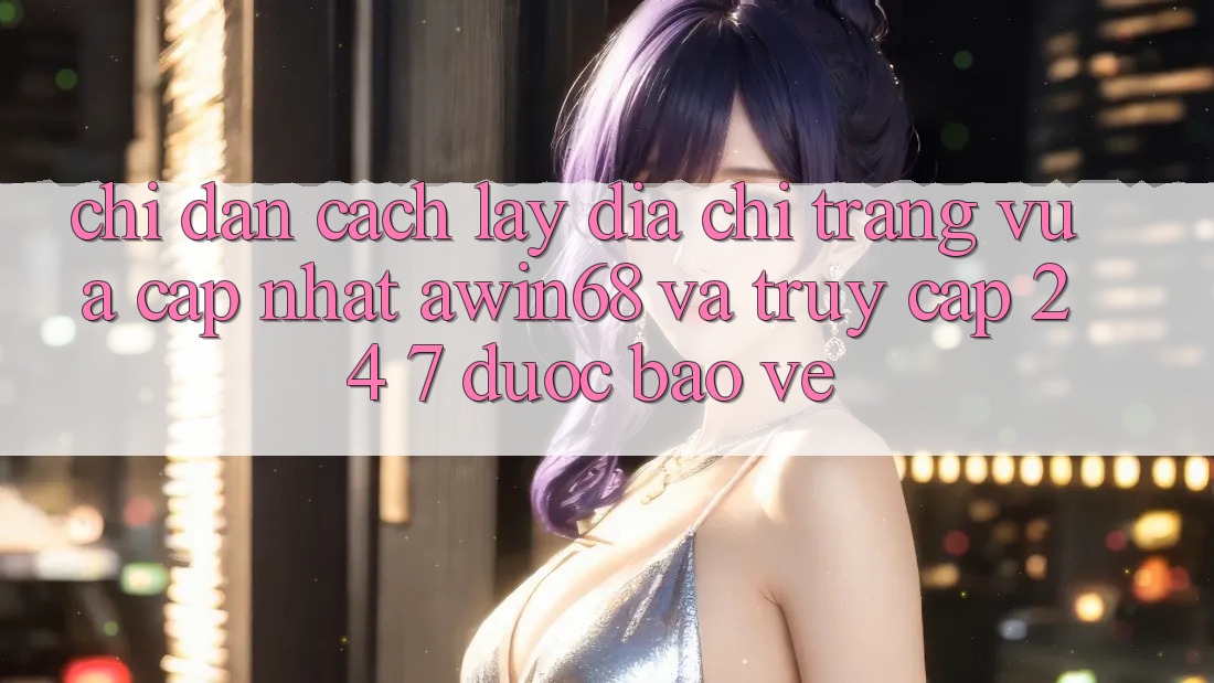 Chỉ dẫn cách lấy địa chỉ trang vừa cập nhật awin68 và truy cập 24/7 được bảo vệ