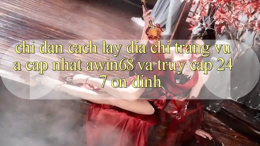 Chỉ dẫn cách lấy địa chỉ trang vừa cập nhật awin68 và truy cập 24/7 ổn định