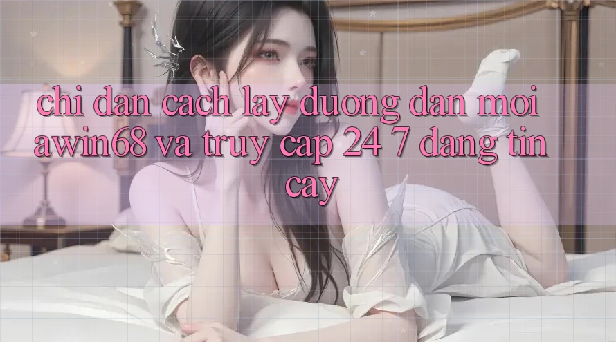 Chỉ dẫn cách lấy đường dẫn mới awin68 và truy cập 24/7 đáng tin cậy
