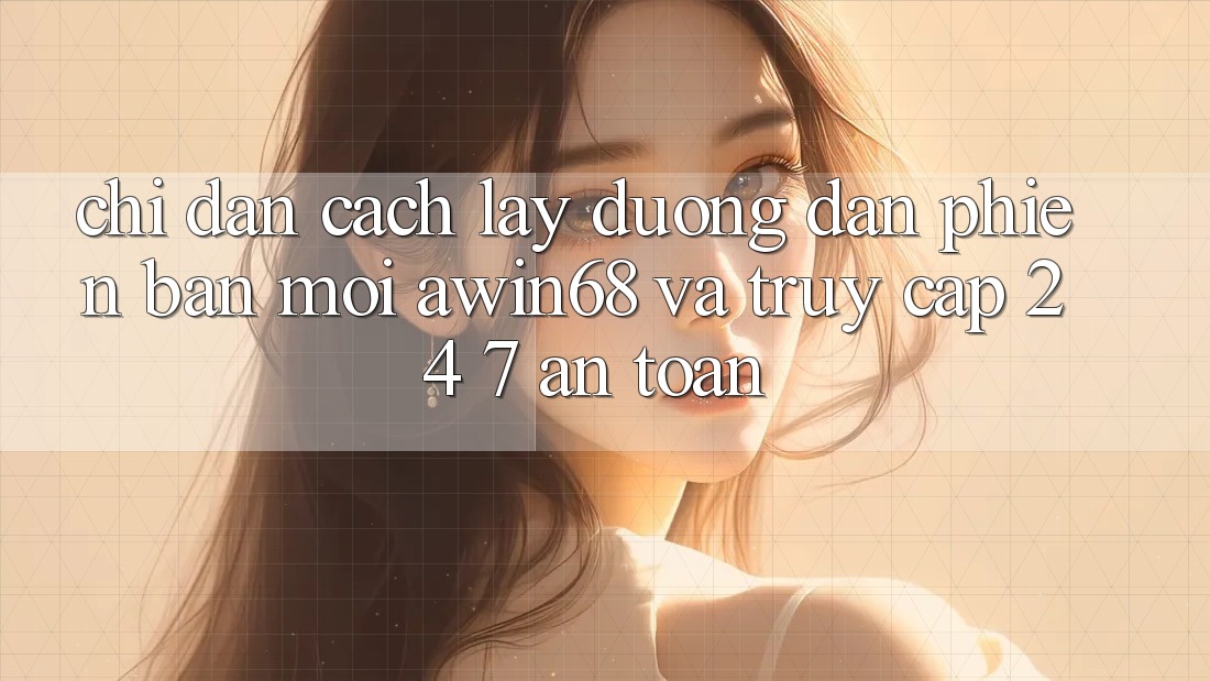 Chỉ dẫn cách lấy đường dẫn phiên bản mới awin68 và truy cập 24/7 an toàn