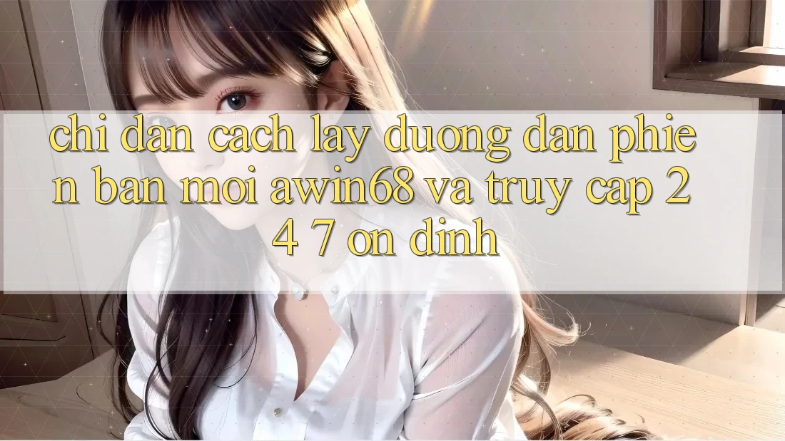 Chỉ dẫn cách lấy đường dẫn phiên bản mới awin68 và truy cập 24/7 ổn định