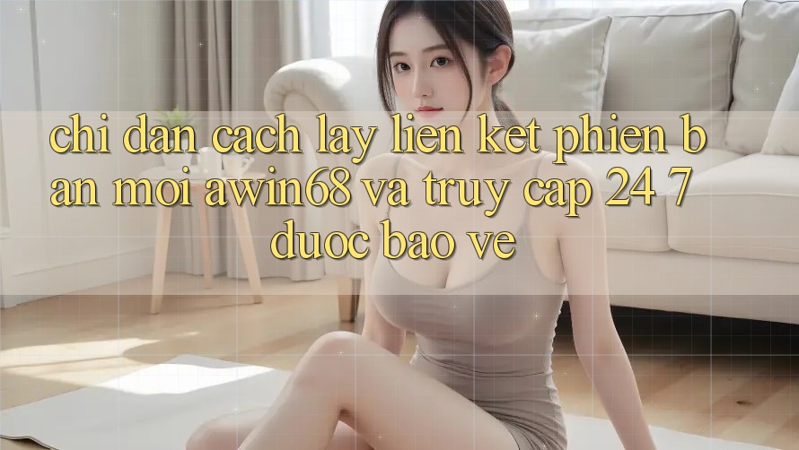 Chỉ dẫn cách lấy liên kết phiên bản mới awin68 và truy cập 24/7 được bảo vệ