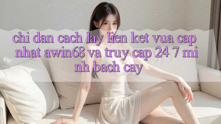Chỉ dẫn cách lấy liên kết vừa cập nhật awin68 và truy cập 24/7 minh bạch cậy Chỉ dẫn cách lấy liên kết vừa cập nhật awin68 và truy cập 24/7 minh bạch cậy